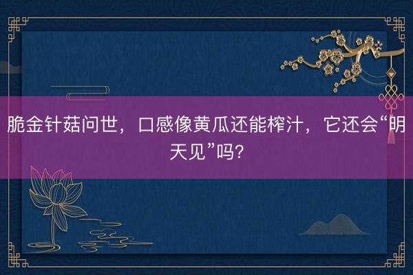 脆金针菇问世，口感像黄瓜还能榨汁，它还会“明天见”吗？