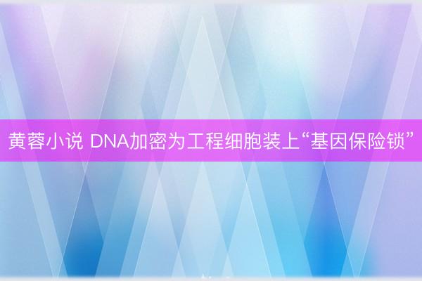 黄蓉小说 DNA加密为工程细胞装上“基因保险锁”