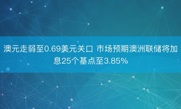 澳元走弱至0.69美元关口 市场预期澳洲联储将加息25个基点至3.85%