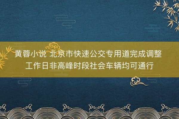 黄蓉小说 北京市快速公交专用道完成调整 工作日非高峰时段社会车辆均可通行