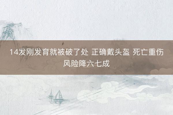 14发刚发育就被破了处 正确戴头盔 死亡重伤风险降六七成