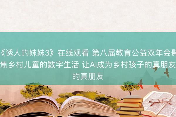 《诱人的妺妺3》在线观看 第八届教育公益双年会聚焦乡村儿童的数字生活 让AI成为乡村孩子的真朋友