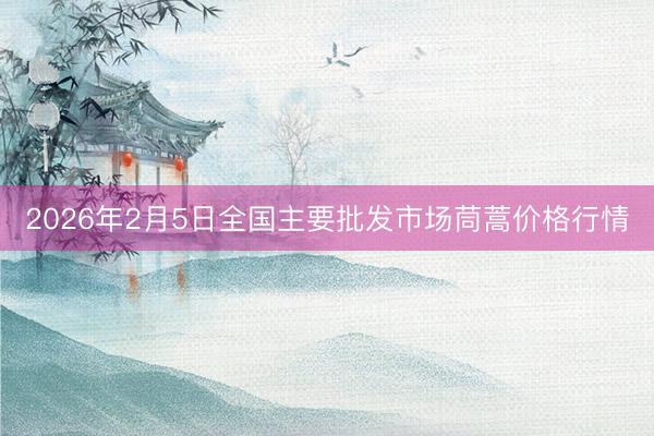 2026年2月5日全国主要批发市场茼蒿价格行情