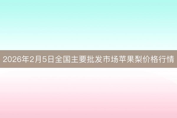 2026年2月5日全国主要批发市场苹果梨价格行情