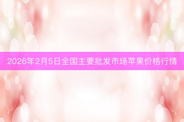 2026年2月5日全国主要批发市场苹果价格行情