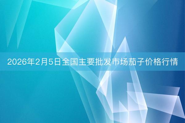 2026年2月5日全国主要批发市场茄子价格行情
