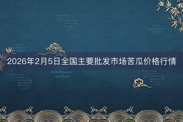 2026年2月5日全国主要批发市场苦瓜价格行情