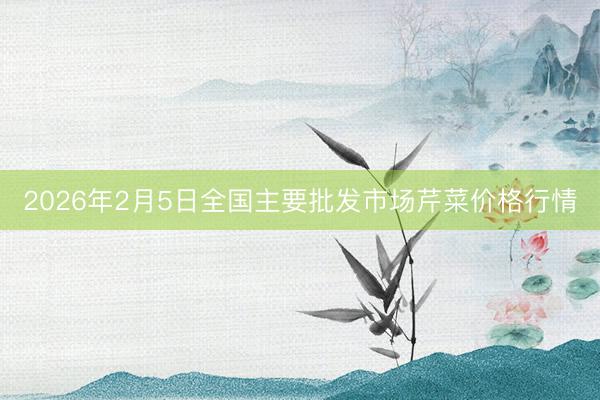 2026年2月5日全国主要批发市场芹菜价格行情