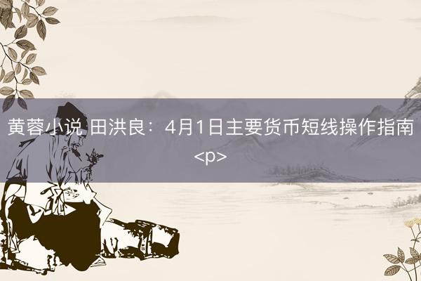 黄蓉小说 田洪良：4月1日主要货币短线操作指南<p>