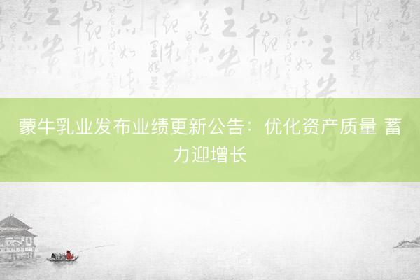 蒙牛乳业发布业绩更新公告：优化资产质量 蓄力迎增长