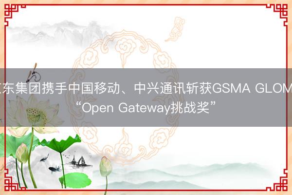 京东集团携手中国移动、中兴通讯斩获GSMA GLOMO “Open Gateway挑战奖” 