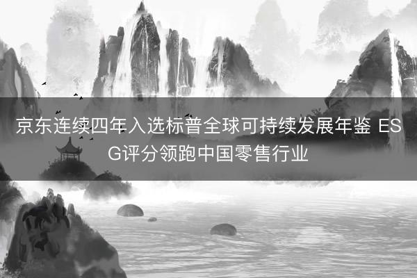 京东连续四年入选标普全球可持续发展年鉴 ESG评分领跑中国零售行业
