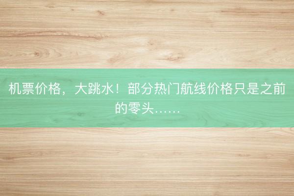 机票价格，大跳水！部分热门航线价格只是之前的零头……