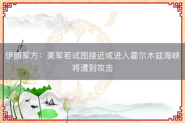 伊朗军方:美军若试图接近或进入霍尔木兹海峡将遭到攻击