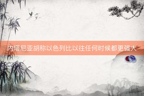 内塔尼亚胡称以色列比以往任何时候都更强大