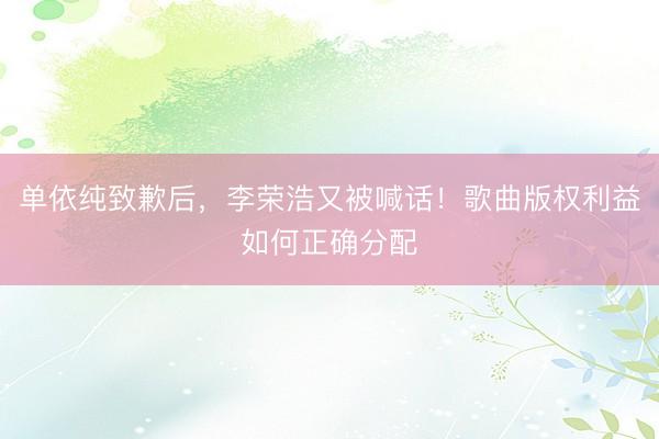 单依纯致歉后，李荣浩又被喊话！歌曲版权利益如何正确分配