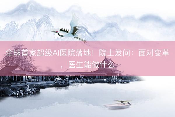 全球首家超级AI医院落地！院士发问：面对变革，医生能做什么