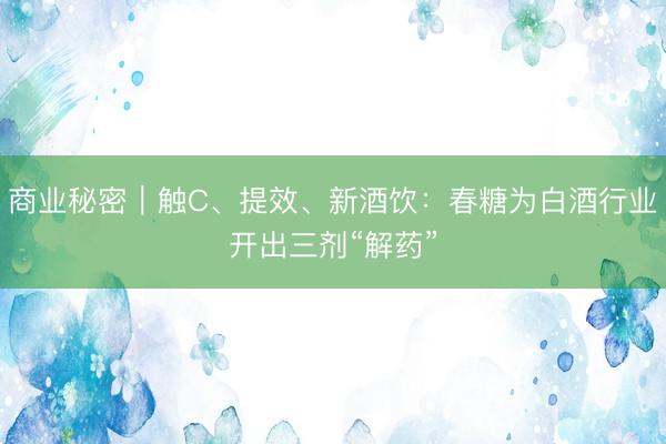 商业秘密｜触C、提效、新酒饮：春糖为白酒行业开出三剂“解药”