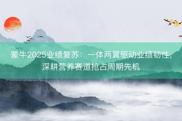 蒙牛2025业绩复苏：一体两翼驱动业绩韧性，深耕营养赛道抢占周期先机