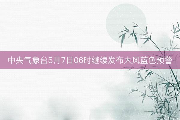 中央气象台5月7日06时继续发布大风蓝色预警