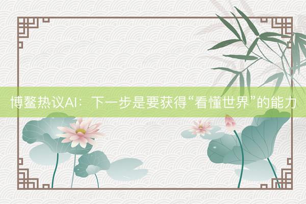 博鳌热议AI：下一步是要获得“看懂世界”的能力
