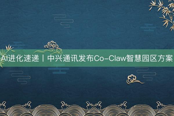 AI进化速递丨中兴通讯发布Co-Claw智慧园区方案