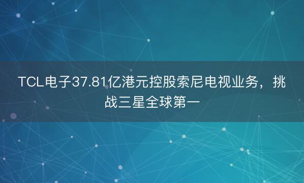 TCL电子37.81亿港元控股索尼电视业务，挑战三星全球第一