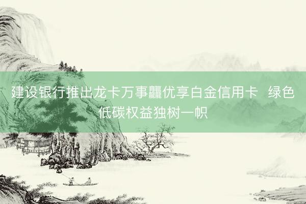 建设银行推出龙卡万事龘优享白金信用卡  绿色低碳权益独树一帜