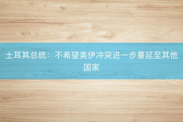 土耳其总统：不希望美伊冲突进一步蔓延至其他国家