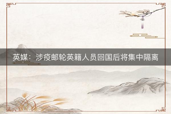英媒：涉疫邮轮英籍人员回国后将集中隔离