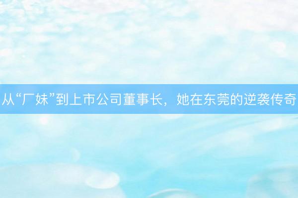 从“厂妹”到上市公司董事长，她在东莞的逆袭传奇