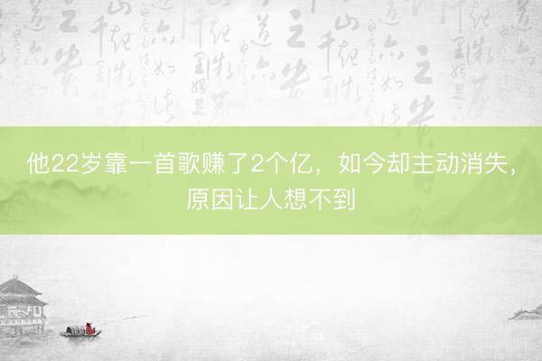 他22岁靠一首歌赚了2个亿，如今却主动消失，原因让人想不到