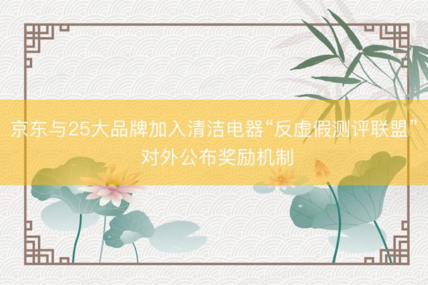 京东与25大品牌加入清洁电器“反虚假测评联盟” 对外公布奖励机制