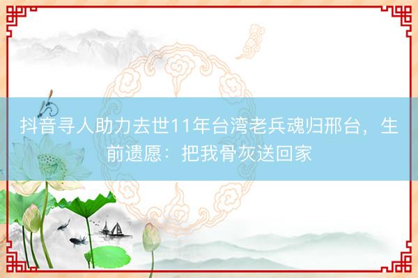 抖音寻人助力去世11年台湾老兵魂归邢台，生前遗愿：把我骨灰送回家
