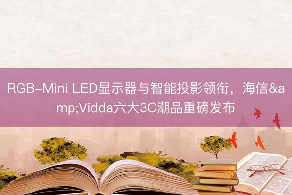RGB-Mini LED显示器与智能投影领衔，海信&Vidda六大3C潮品重磅发布
