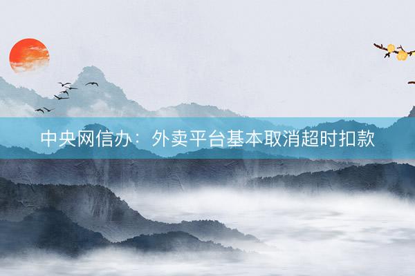 中央网信办:外卖平台基本取消超时扣款