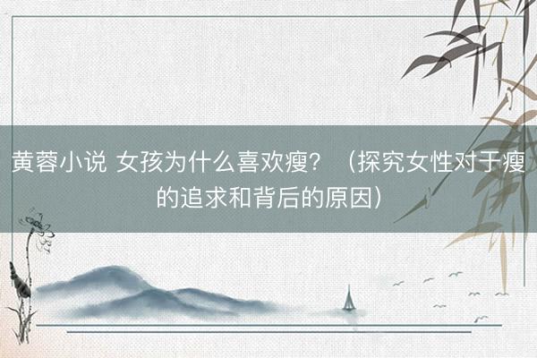 黄蓉小说 女孩为什么喜欢瘦？（探究女性对于瘦的追求和背后的原因）