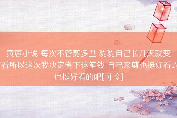 黄蓉小说 每次不管剪多丑 豹豹自己长几天就变得超级好看所以这次我决定省下这笔钱 自己来剪也挺好看的吧[可怜]