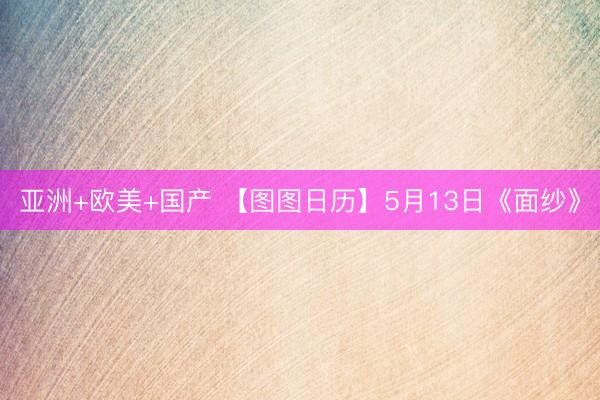亚洲+欧美+国产 【图图日历】5月13日《面纱》
