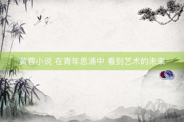 黄蓉小说 在青年思涌中 看到艺术的未来