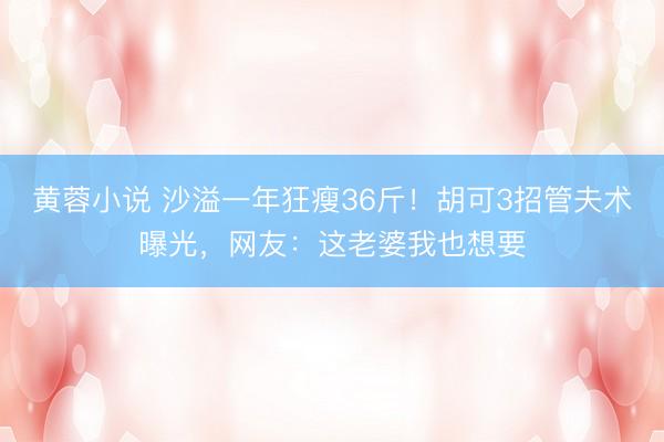 黄蓉小说 沙溢一年狂瘦36斤！胡可3招管夫术曝光，网友：这老婆我也想要