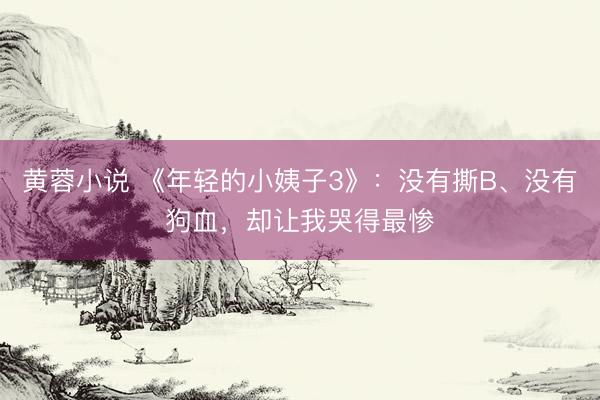 黄蓉小说 《年轻的小姨子3》：没有撕B、没有狗血，却让我哭得最惨