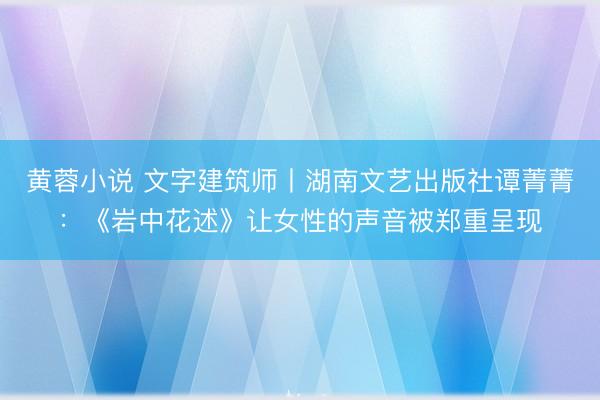 黄蓉小说 文字建筑师丨湖南文艺出版社谭菁菁：《岩中花述》让女性的声音被郑重呈现