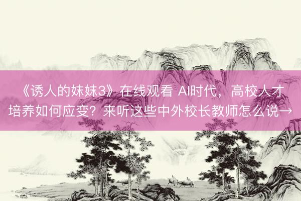 《诱人的妺妺3》在线观看 AI时代，高校人才培养如何应变？来听这些中外校长教师怎么说→
