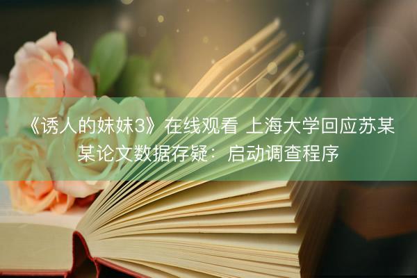 《诱人的妺妺3》在线观看 上海大学回应苏某某论文数据存疑：启动调查程序