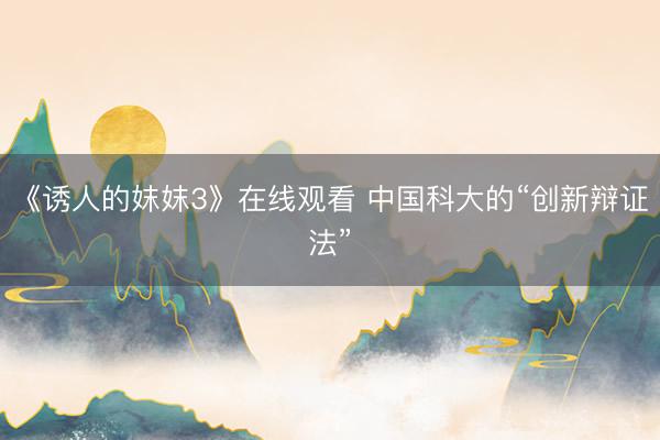 《诱人的妺妺3》在线观看 中国科大的“创新辩证法”