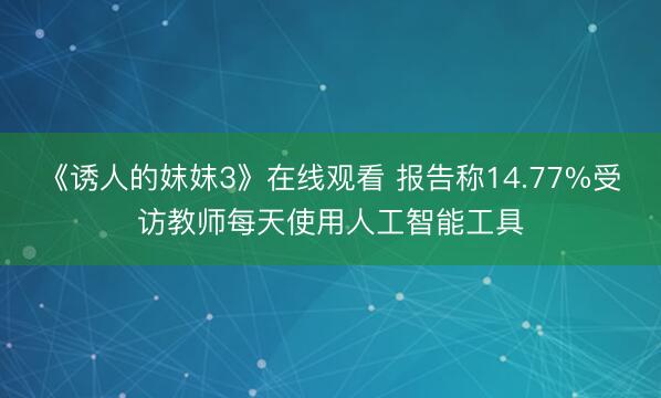 《诱人的妺妺3》在线观看 报告称14.77%受访教师每天使用人工智能工具