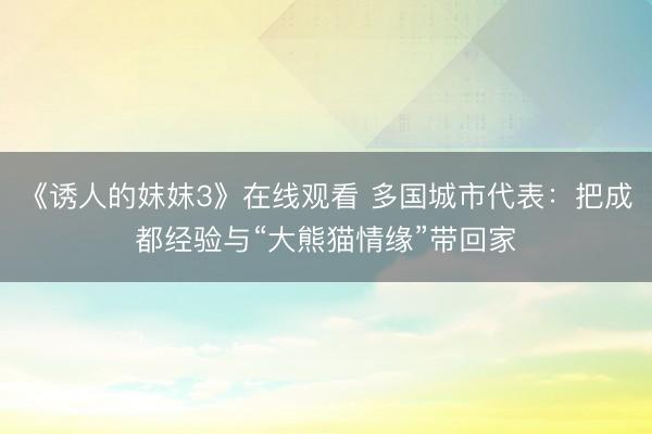 《诱人的妺妺3》在线观看 多国城市代表：把成都经验与“大熊猫情缘”带回家