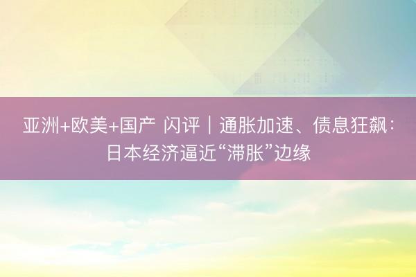 亚洲+欧美+国产 闪评｜通胀加速、债息狂飙：日本经济逼近“滞胀”边缘
