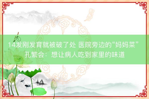 14发刚发育就被破了处 医院旁边的“妈妈菜” 孔繁会：想让病人吃到家里的味道